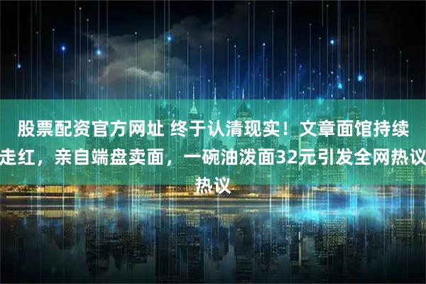 股票配资官方网址 终于认清现实！文章面馆持续走红，亲自端盘卖面，一碗油泼面32元引发全网热议