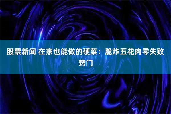 股票新闻 在家也能做的硬菜：脆炸五花肉零失败窍门