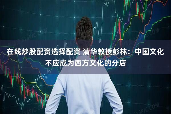 在线炒股配资选择配资 清华教授彭林：中国文化不应成为西方文化的分店