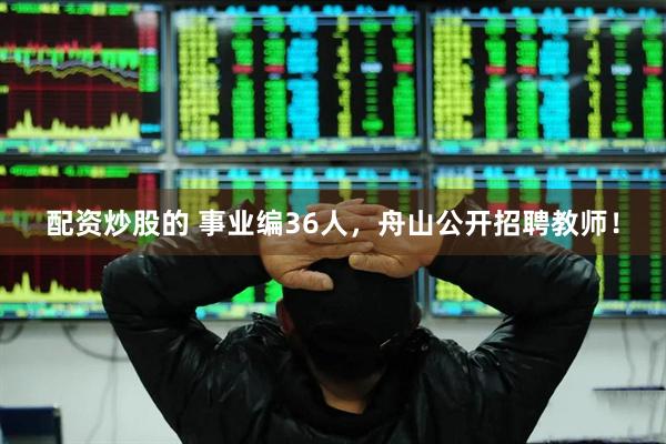 配资炒股的 事业编36人，舟山公开招聘教师！