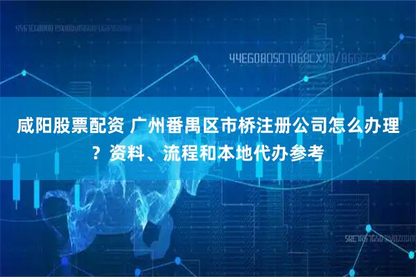 咸阳股票配资 广州番禺区市桥注册公司怎么办理？资料、流程和本地代办参考