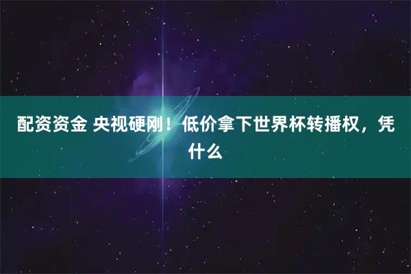 配资资金 央视硬刚！低价拿下世界杯转播权，凭什么