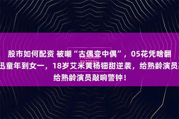 股市如何配资 被嘲“古偶变中偶”，05花凭啥翻盘？从周迅童年到女一，18岁艾米黄杨钿甜逆袭，给熟龄演员敲响警钟！