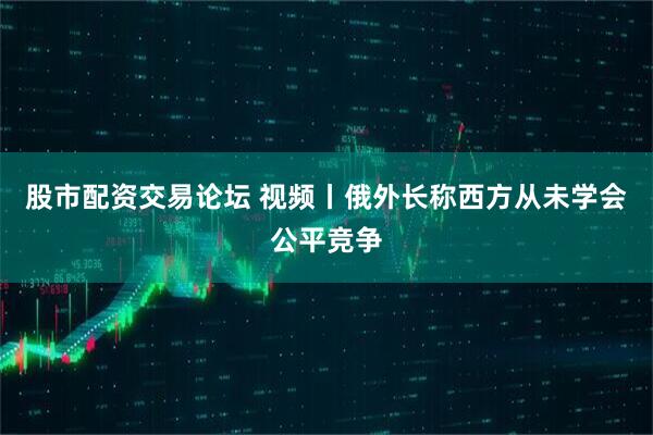 股市配资交易论坛 视频丨俄外长称西方从未学会公平竞争