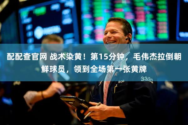 配配查官网 战术染黄！第15分钟，毛伟杰拉倒朝鲜球员，领到全场第一张黄牌