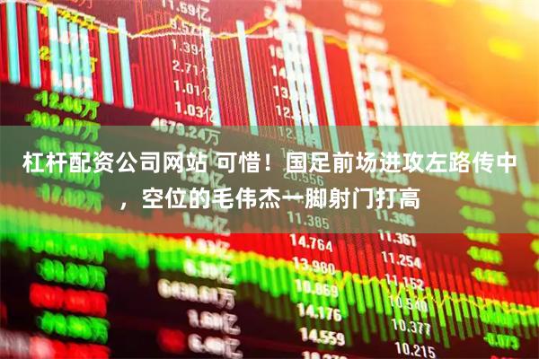 杠杆配资公司网站 可惜！国足前场进攻左路传中，空位的毛伟杰一脚射门打高