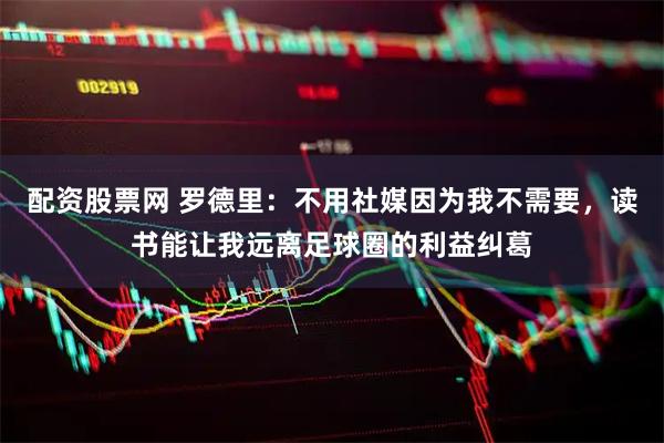 配资股票网 罗德里：不用社媒因为我不需要，读书能让我远离足球圈的利益纠葛