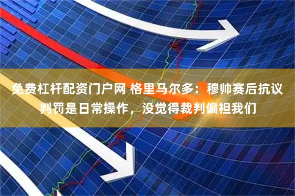 免费杠杆配资门户网 格里马尔多：穆帅赛后抗议判罚是日常操作，没觉得裁判偏袒我们