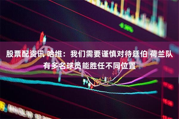 股票配资讯 哈维：我们需要谨慎对待廷伯 荷兰队有多名球员能胜任不同位置