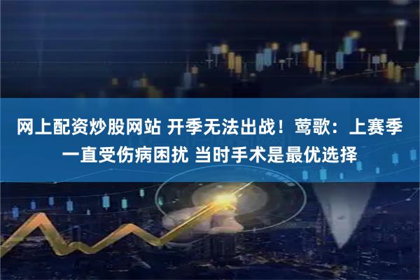 网上配资炒股网站 开季无法出战！莺歌：上赛季一直受伤病困扰 当时手术是最优选择