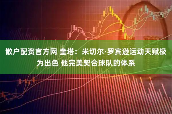 散户配资官方网 奎塔：米切尔·罗宾逊运动天赋极为出色 他完美契合球队的体系