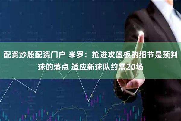 配资炒股配资门户 米罗：抢进攻篮板的细节是预判球的落点 适应新球队约需20场